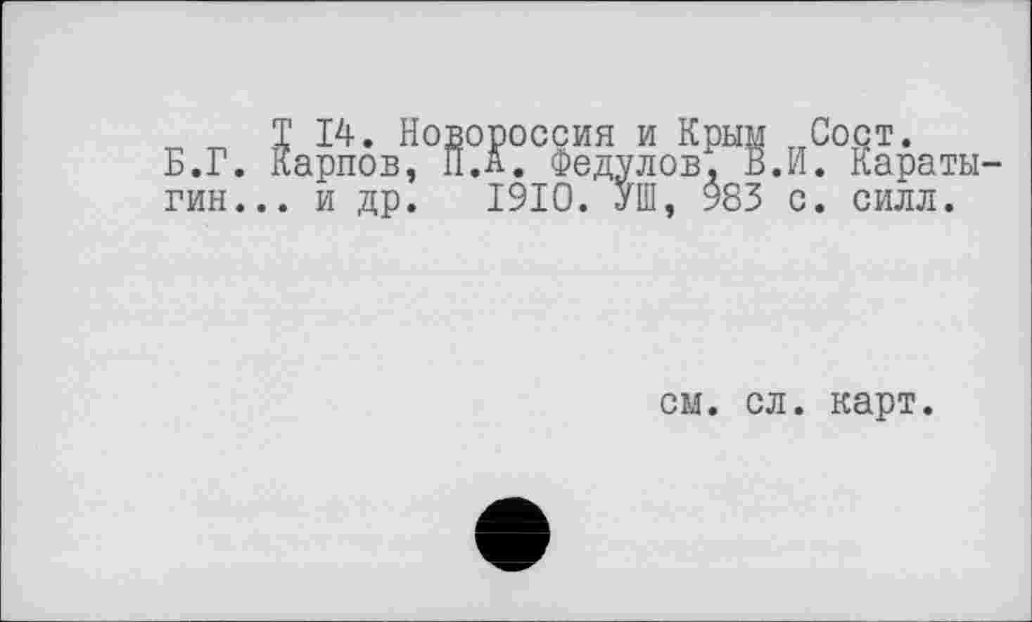 ﻿„ „ T 14. Новороссия и Крым „Сост.
Б.Г. Карпов, П.л. Федулов. ВЛ. Каратыгин... и др. 1910. УШ, 983 с. силл.
см. сл. карт.